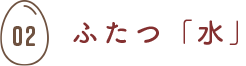 ふたつ「水」